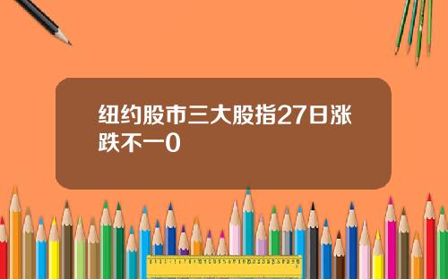 纽约股市三大股指27日涨跌不一0