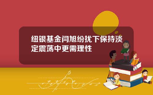纽银基金闫旭纷扰下保持淡定震荡中更需理性