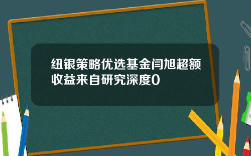 纽银策略优选基金闫旭超额收益来自研究深度0