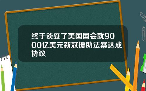 终于谈妥了美国国会就9000亿美元新冠援助法案达成协议
