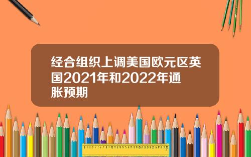 经合组织上调美国欧元区英国2021年和2022年通胀预期