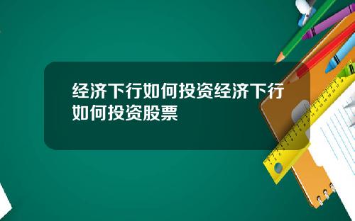 经济下行如何投资经济下行如何投资股票