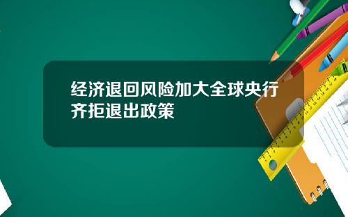 经济退回风险加大全球央行齐拒退出政策