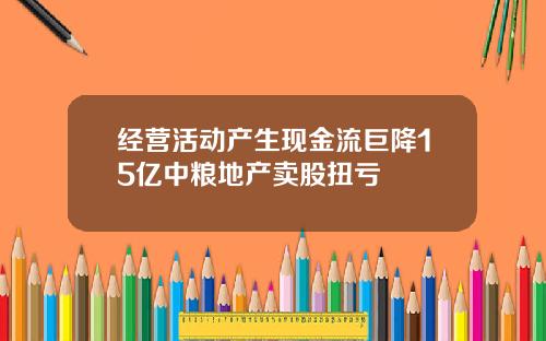 经营活动产生现金流巨降15亿中粮地产卖股扭亏