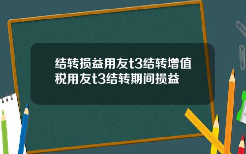 结转损益用友t3结转增值税用友t3结转期间损益