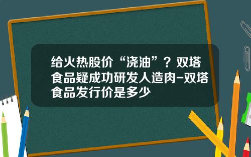 给火热股价“浇油”？双塔食品疑成功研发人造肉-双塔食品发行价是多少