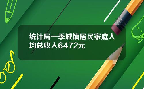 统计局一季城镇居民家庭人均总收入6472元