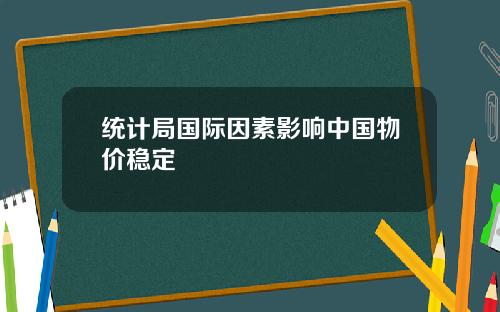 统计局国际因素影响中国物价稳定