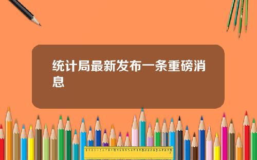 统计局最新发布一条重磅消息