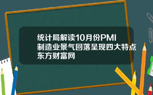统计局解读10月份PMI制造业景气回落呈现四大特点东方财富网
