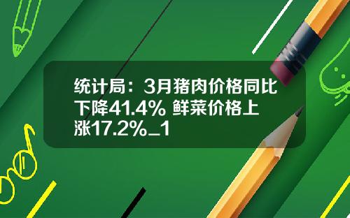 统计局：3月猪肉价格同比下降41.4% 鲜菜价格上涨17.2%_1