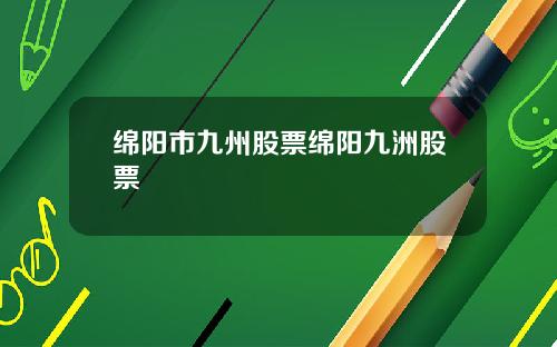 绵阳市九州股票绵阳九洲股票