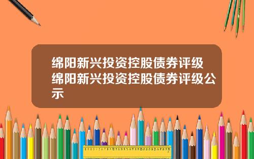 绵阳新兴投资控股债券评级绵阳新兴投资控股债券评级公示