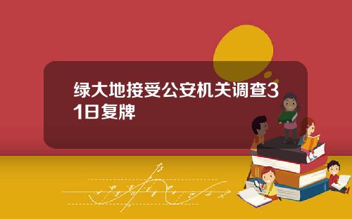 绿大地接受公安机关调查31日复牌