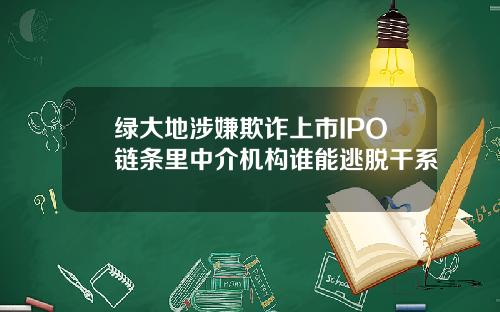 绿大地涉嫌欺诈上市IPO链条里中介机构谁能逃脱干系