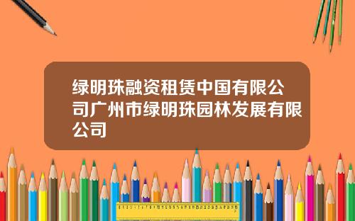 绿明珠融资租赁中国有限公司广州市绿明珠园林发展有限公司