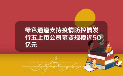 绿色通道支持疫情防控债发行五上市公司募资规模近50亿元
