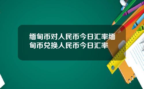 缅甸币对人民币今日汇率缅甸币兑换人民币今日汇率