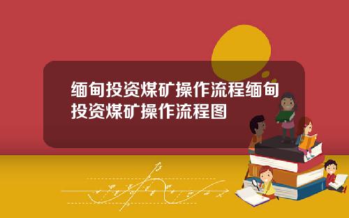 缅甸投资煤矿操作流程缅甸投资煤矿操作流程图