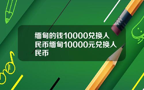缅甸的钱10000兑换人民币缅甸10000元兑换人民币