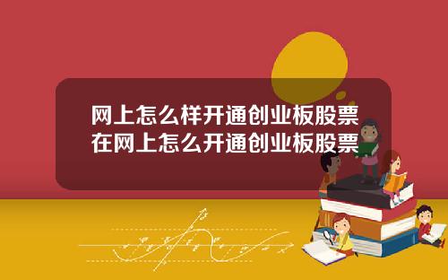 网上怎么样开通创业板股票在网上怎么开通创业板股票