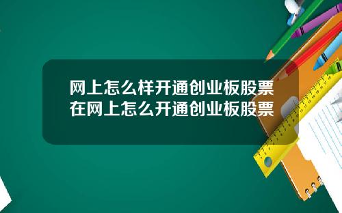 网上怎么样开通创业板股票在网上怎么开通创业板股票