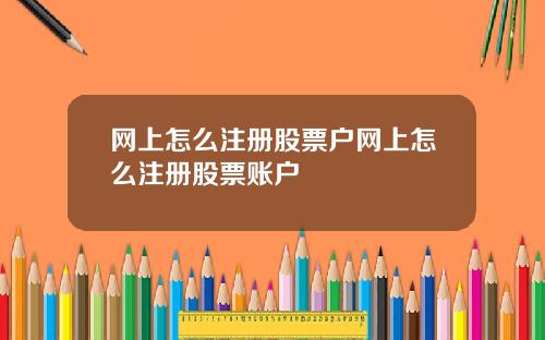 网上怎么注册股票户网上怎么注册股票账户