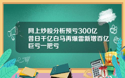网上炒股分析预亏300亿昔日千亿白马再爆雷新增百亿巨亏一把亏