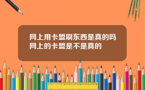 网上用卡盟刷东西是真的吗网上的卡盟是不是真的