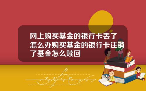 网上购买基金的银行卡丢了怎么办购买基金的银行卡注销了基金怎么赎回