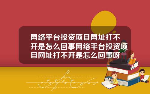网络平台投资项目网址打不开是怎么回事网络平台投资项目网址打不开是怎么回事呀