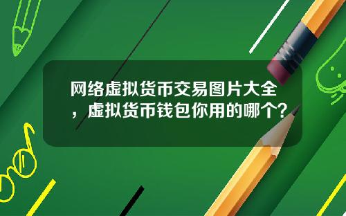网络虚拟货币交易图片大全，虚拟货币钱包你用的哪个？