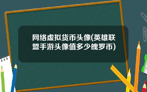 网络虚拟货币头像(英雄联盟手游头像值多少魄罗币)