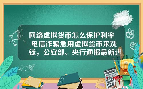 网络虚拟货币怎么保护利率 电信诈骗急用虚拟货币来洗钱，公安部、央行通报最新进展，普通用户怎么防范？