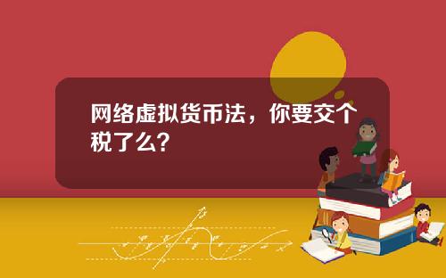 网络虚拟货币法，你要交个税了么？