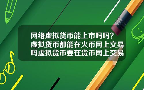 网络虚拟货币能上市吗吗？虚拟货币都能在火币网上交易吗虚拟货币要在货币网上交易要什么条件