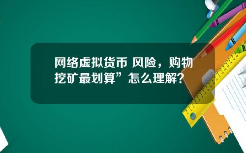 网络虚拟货币 风险，购物挖矿最划算”怎么理解？