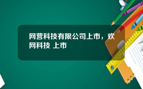 网营科技有限公司上市,欢网科技 上市