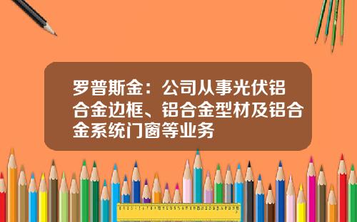 罗普斯金：公司从事光伏铝合金边框、铝合金型材及铝合金系统门窗等业务