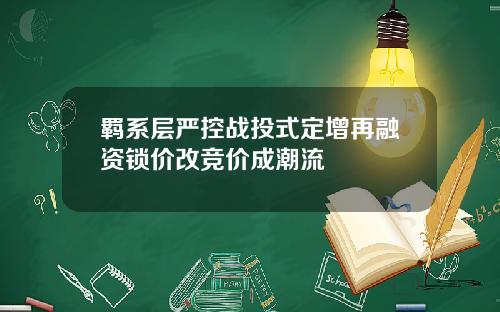 羁系层严控战投式定增再融资锁价改竞价成潮流