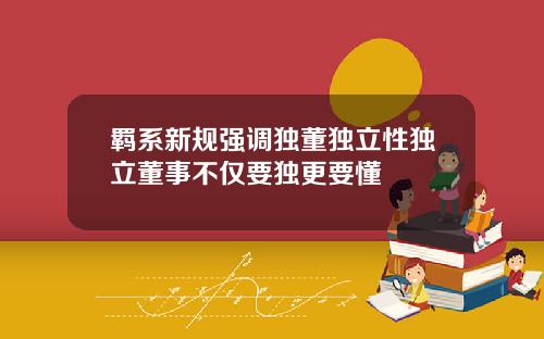 羁系新规强调独董独立性独立董事不仅要独更要懂