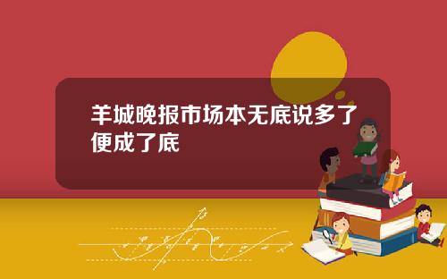 羊城晚报市场本无底说多了便成了底