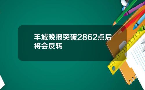羊城晚报突破2862点后将会反转