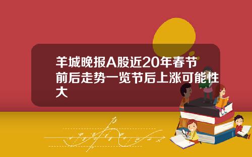 羊城晚报A股近20年春节前后走势一览节后上涨可能性大