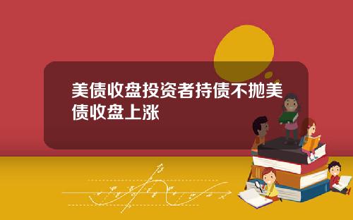 美债收盘投资者持债不抛美债收盘上涨