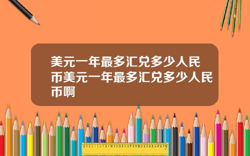 美元一年最多汇兑多少人民币美元一年最多汇兑多少人民币啊