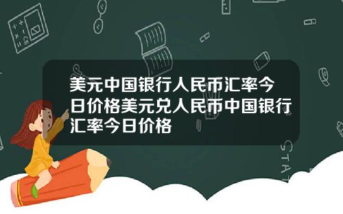 美元中国银行人民币汇率今日价格美元兑人民币中国银行汇率今日价格