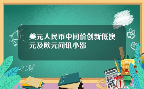 美元人民币中间价创新低澳元及欧元闻讯小涨