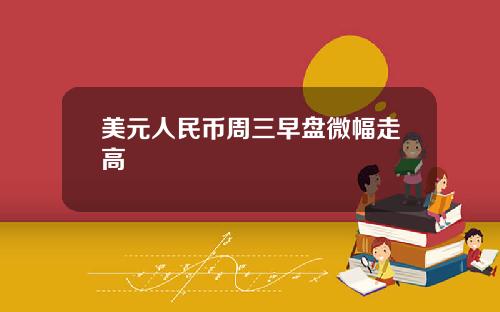 美元人民币周三早盘微幅走高
