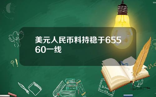 美元人民币料持稳于65560一线